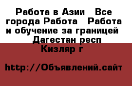 Работа в Азии - Все города Работа » Работа и обучение за границей   . Дагестан респ.,Кизляр г.